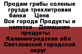 Продам грибы соленые грузди трехлитровая банка  › Цена ­ 1 300 - Все города Продукты и напитки » Домашние продукты   . Калининградская обл.,Светловский городской округ 